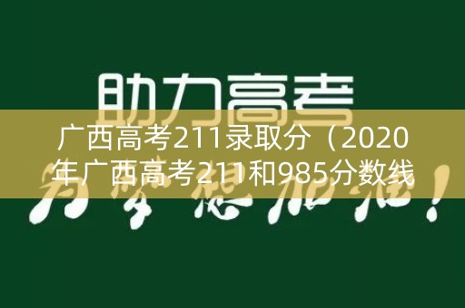 广西高考211录取分(2020年广西高考211和985分数线) 广西高考211录取分(2020年广西高考211和985分数线)