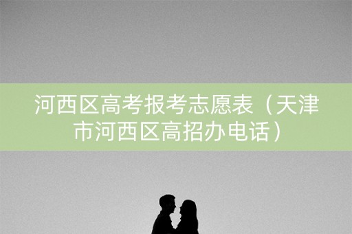 河西区高考报考志愿表(天津市河西区高招办电话) 河西区高考报考志愿表(天津市河西区高招办电话)
