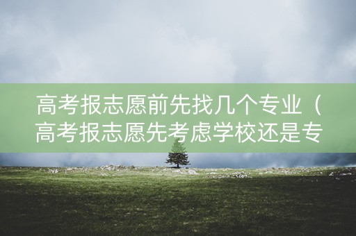 高考报志愿前先找几个专业(高考报志愿先考虑学校还是专业) 高考报志愿前先找几个专业(高考报志愿先考虑学校还是专业)