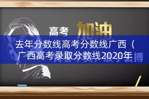 去年分数线高考分数线广西（广西高考录取分数线2020年）
