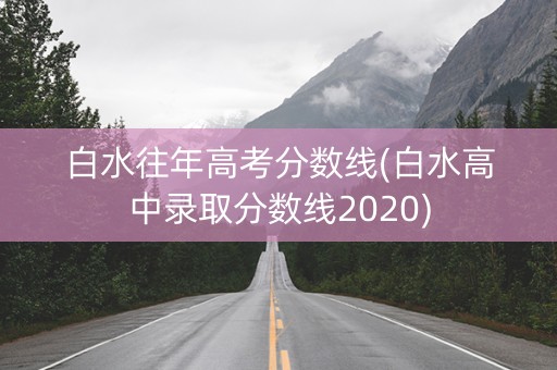 白水往年高考分数线(白水高中录取分数线2020) 白水往年高考分数线(白水高中录取分数线2020)