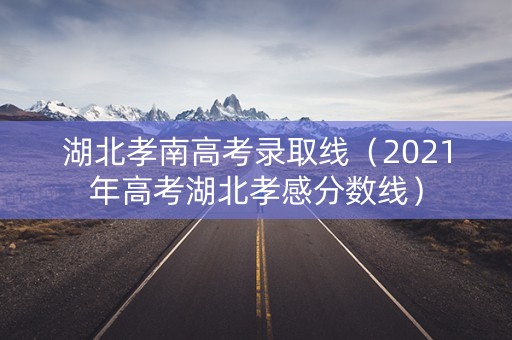 湖北孝南高考录取线（2021年高考湖北孝感分数线）