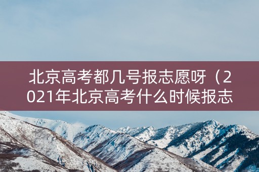 北京高考都几号报志愿呀(2021年北京高考什么时候报志愿) 北京高考都几号报志愿呀(2021年北京高考什么时候报志愿)
