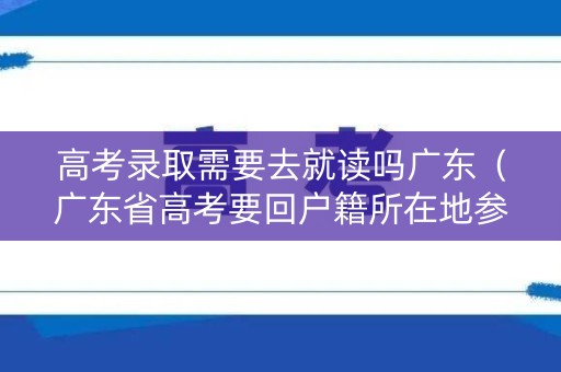 高考录取需要去就读吗广东（广东省高考要回户籍所在地参加高考吗）