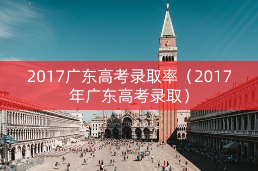 2017广东高考录取率（2017年广东高考录取）