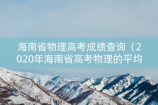 海南省物理高考成绩查询(2020年海南省高考物理的平均分出来了吗) 海南省物理高考成绩查询(2020年海南省高考物理的平均分出来了吗)