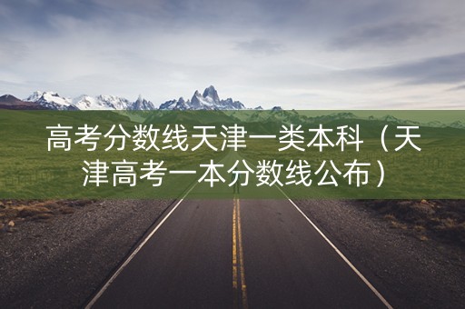 高考分数线天津一类本科(天津高考一本分数线公布) 高考分数线天津一类本科(天津高考一本分数线公布)