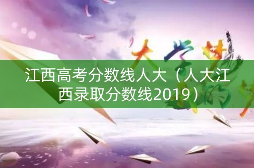 江西高考分数线人大（人大江西录取分数线2019）