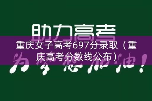 重庆女子高考697分录取（重庆高考分数线公布）