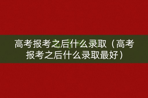 高考报考之后什么录取(高考报考之后什么录取最好) 高考报考之后什么录取(高考报考之后什么录取最好)