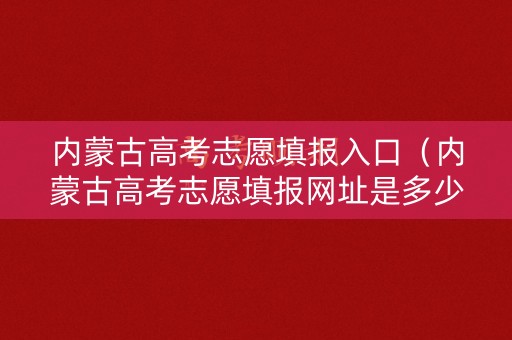 内蒙古高考志愿填报入口（内蒙古高考志愿填报网址是多少）