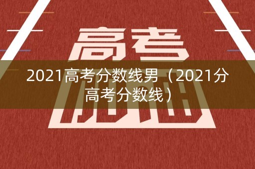 2021高考分数线男（2021分高考分数线）