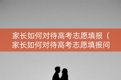 家长如何对待高考志愿填报（家长如何对待高考志愿填报问题）