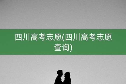 四川高考志愿(四川高考志愿查询)