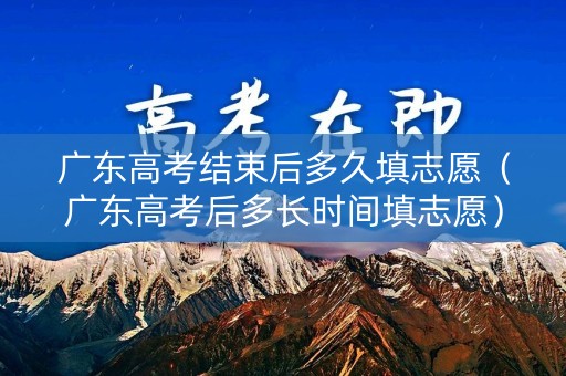 广东高考结束后多久填志愿(广东高考后多长时间填志愿) 广东高考结束后多久填志愿(广东高考后多长时间填志愿)