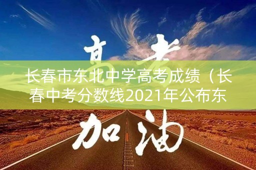 长春市东北中学高考成绩（长春中考分数线2021年公布东北师范大学）