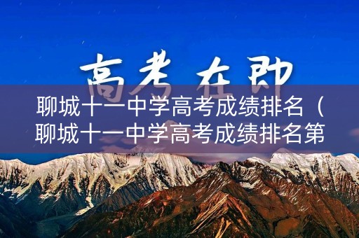 聊城十一中学高考成绩排名（聊城十一中学高考成绩排名第几）