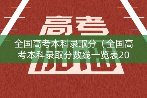 全国高考本科录取分(全国高考本科录取分数线一览表2022) 全国高考本科录取分(全国高考本科录取分数线一览表2022)