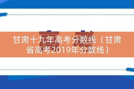 甘肃十九年高考分数线（甘肃省高考2019年分数线）