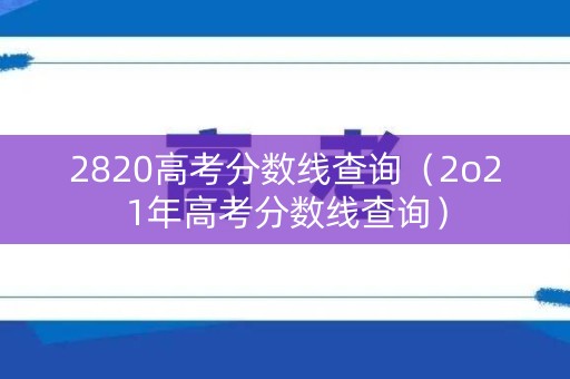 2820高考分数线查询（2o21年高考分数线查询）