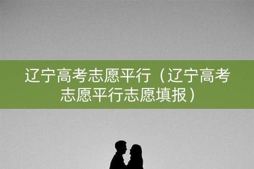 辽宁高考志愿平行（辽宁高考志愿平行志愿填报）