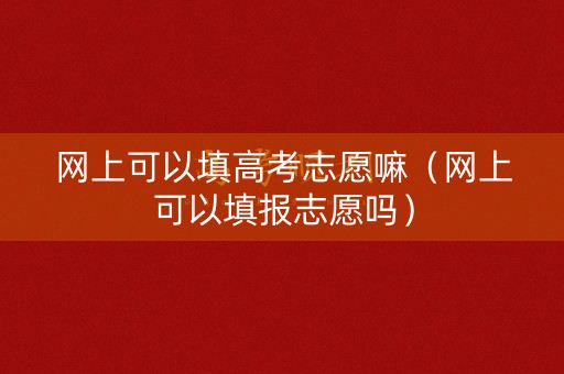 网上可以填高考志愿嘛(网上可以填报志愿吗) 网上可以填高考志愿嘛(网上可以填报志愿吗)