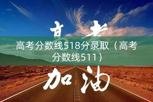 高考分数线518分录取（高考分数线511）