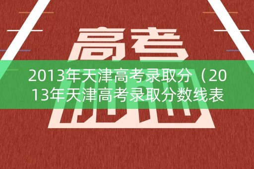 2013年天津高考录取分（2013年天津高考录取分数线表）