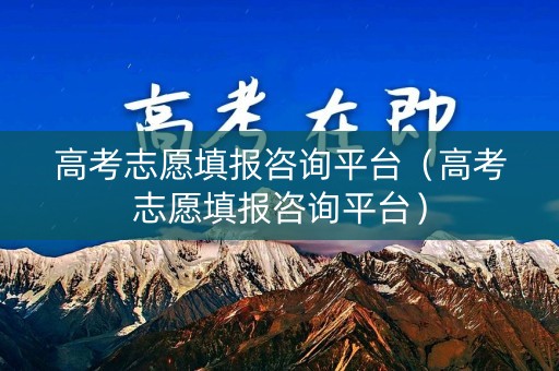 高考志愿填报咨询平台(高考志愿填报咨询平台) 高考志愿填报咨询平台(高考志愿填报咨询平台)