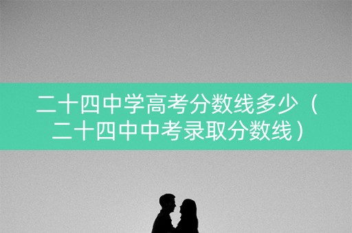 二十四中学高考分数线多少（二十四中中考录取分数线）