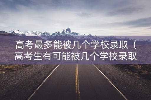 高考最多能被几个学校录取(高考生有可能被几个学校录取吗?) 高考最多能被几个学校录取(高考生有可能被几个学校录取吗?)