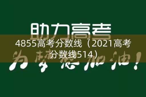 4855高考分数线(2021高考分数线514) 4855高考分数线(2021高考分数线514)