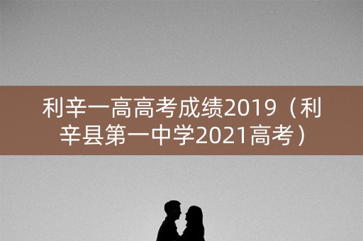 利辛一高高考成绩2019（利辛县第一中学2021高考）