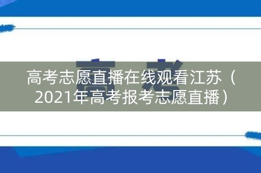高考志愿直播在线观看江苏(2021年高考报考志愿直播) 高考志愿直播在线观看江苏(2021年高考报考志愿直播)