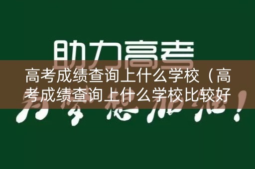高考成绩查询上什么学校（高考成绩查询上什么学校比较好）