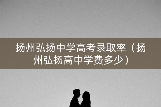 扬州弘扬中学高考录取率（扬州弘扬高中学费多少）