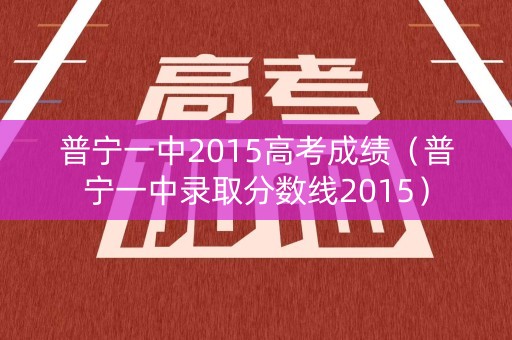 普宁一中2015高考成绩（普宁一中录取分数线2015）