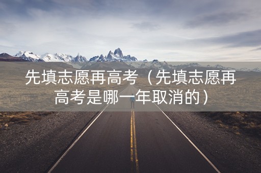 先填志愿再高考(先填志愿再高考是哪一年取消的) 先填志愿再高考(先填志愿再高考是哪一年取消的)