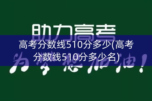 高考分数线510分多少(高考分数线510分多少名)