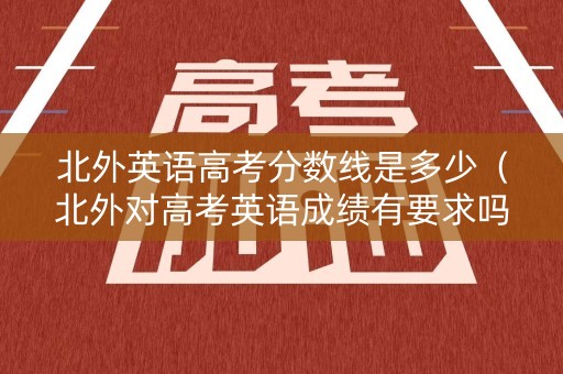 北外英语高考分数线是多少(北外对高考英语成绩有要求吗) 北外英语高考分数线是多少(北外对高考英语成绩有要求吗)