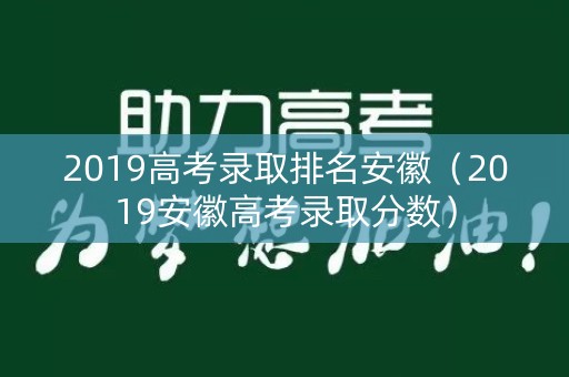 2019高考录取排名安徽(2019安徽高考录取分数) 2019高考录取排名安徽(2019安徽高考录取分数)