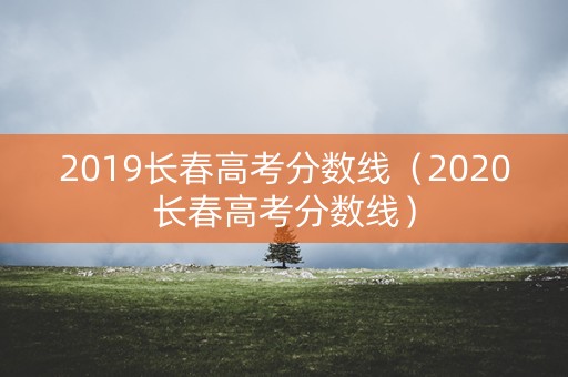 2019长春高考分数线（2020长春高考分数线）