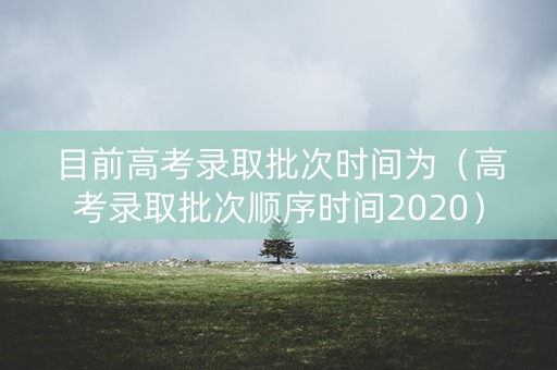 目前高考录取批次时间为（高考录取批次顺序时间2020）