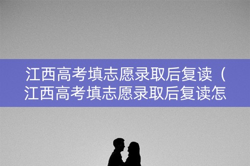 江西高考填志愿录取后复读（江西高考填志愿录取后复读怎么办）