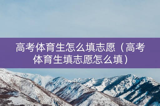 高考体育生怎么填志愿(高考体育生填志愿怎么填) 高考体育生怎么填志愿(高考体育生填志愿怎么填)