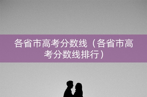 各省市高考分数线（各省市高考分数线排行）