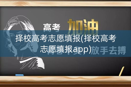 择校高考志愿填报(择校高考志愿填报app) 择校高考志愿填报(择校高考志愿填报app)