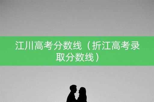 江川高考分数线（折江高考录取分数线）