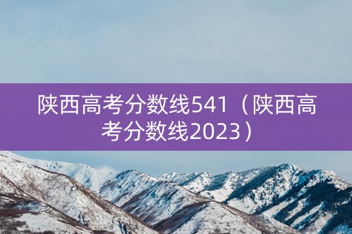 陕西高考分数线541（陕西高考分数线2023）