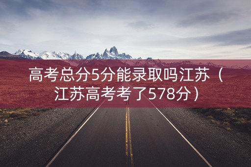 高考总分5分能录取吗江苏（江苏高考考了578分）